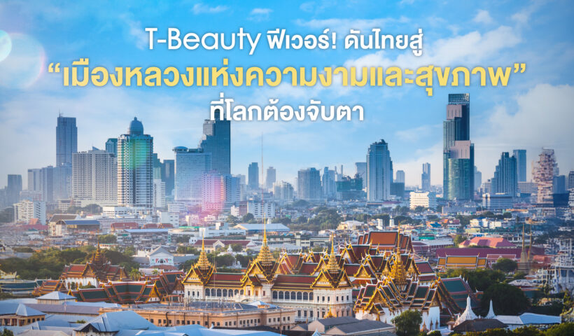 T-Beauty ฟีเวอร์! ดันไทยสู่ “เมืองหลวงแห่งความงามและสุขภาพ” ที่โลกต้องจับตา